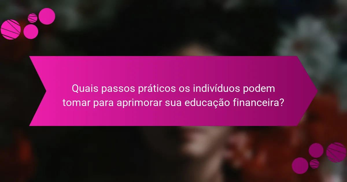 Quais passos práticos os indivíduos podem tomar para aprimorar sua educação financeira?