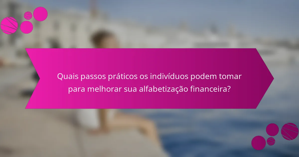 Quais passos práticos os indivíduos podem tomar para melhorar sua alfabetização financeira?