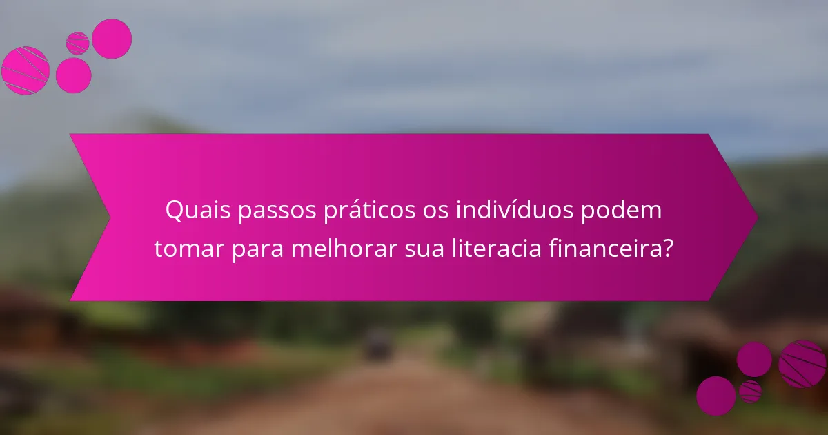 Quais passos práticos os indivíduos podem tomar para melhorar sua literacia financeira?