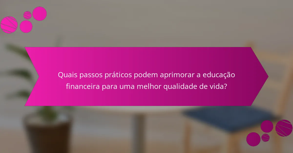 Quais passos práticos podem aprimorar a educação financeira para uma melhor qualidade de vida?