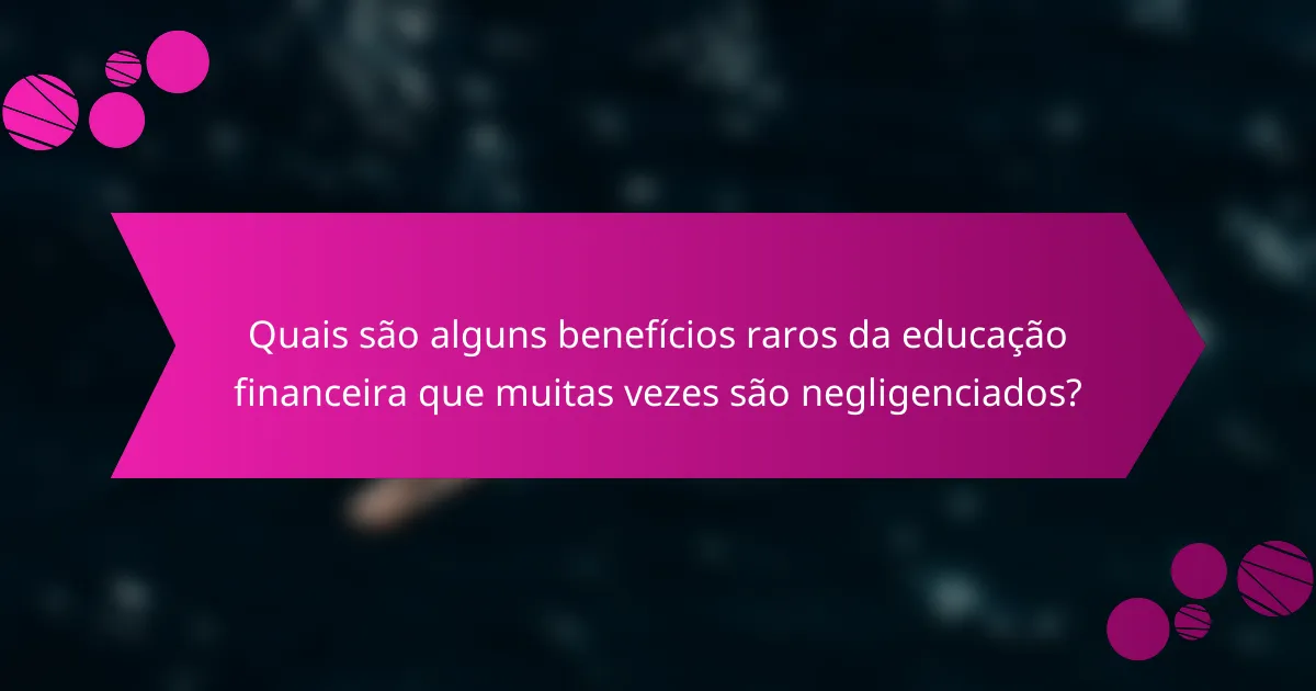 Quais são alguns benefícios raros da educação financeira que muitas vezes são negligenciados?