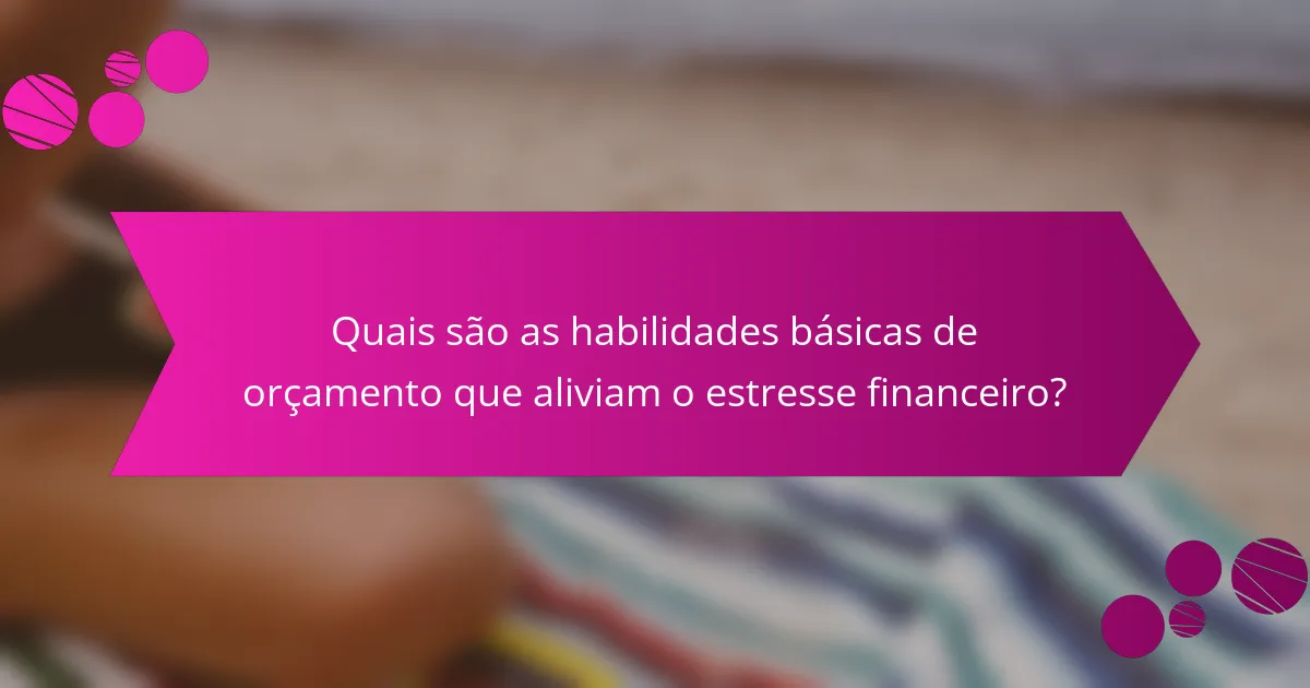 Quais são as habilidades básicas de orçamento que aliviam o estresse financeiro?