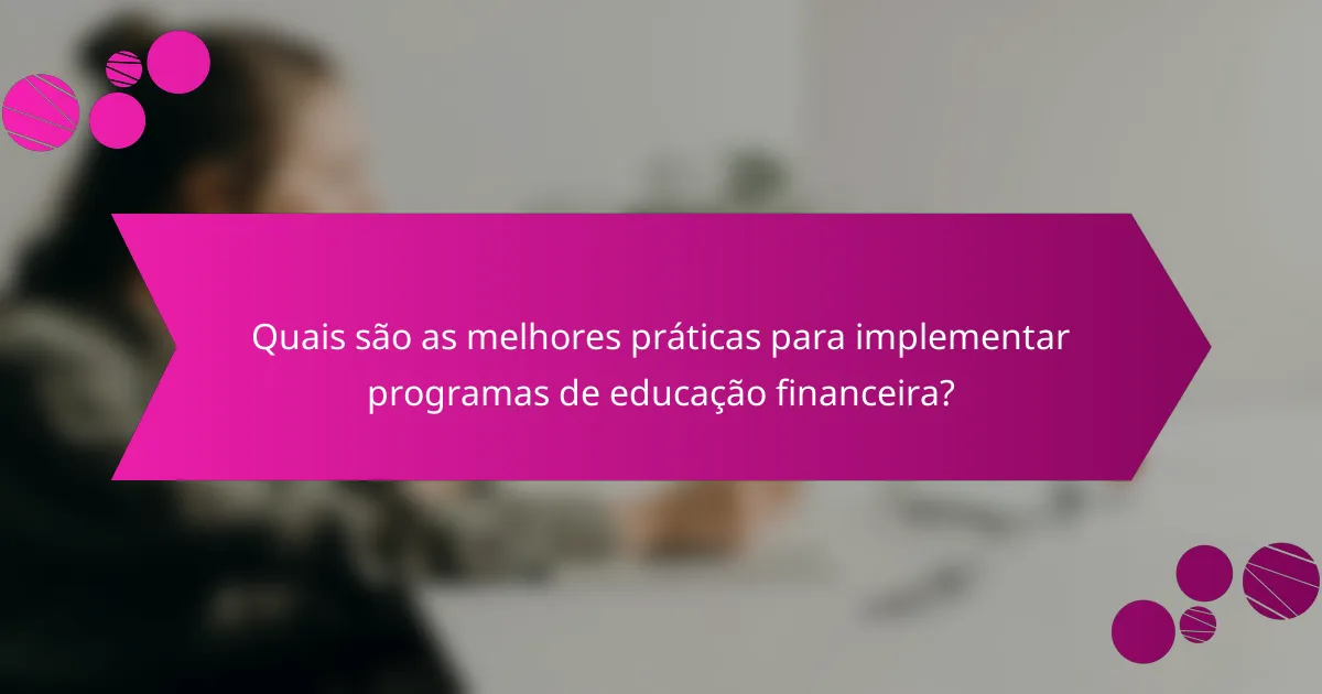 Quais são as melhores práticas para implementar programas de educação financeira?