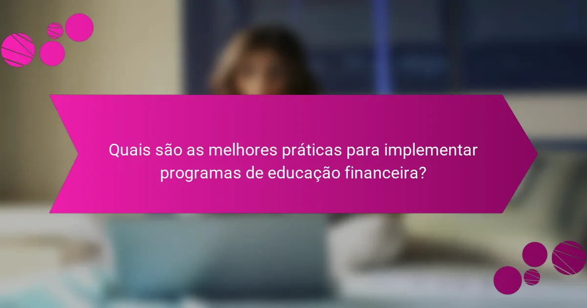 Quais são as melhores práticas para implementar programas de educação financeira?