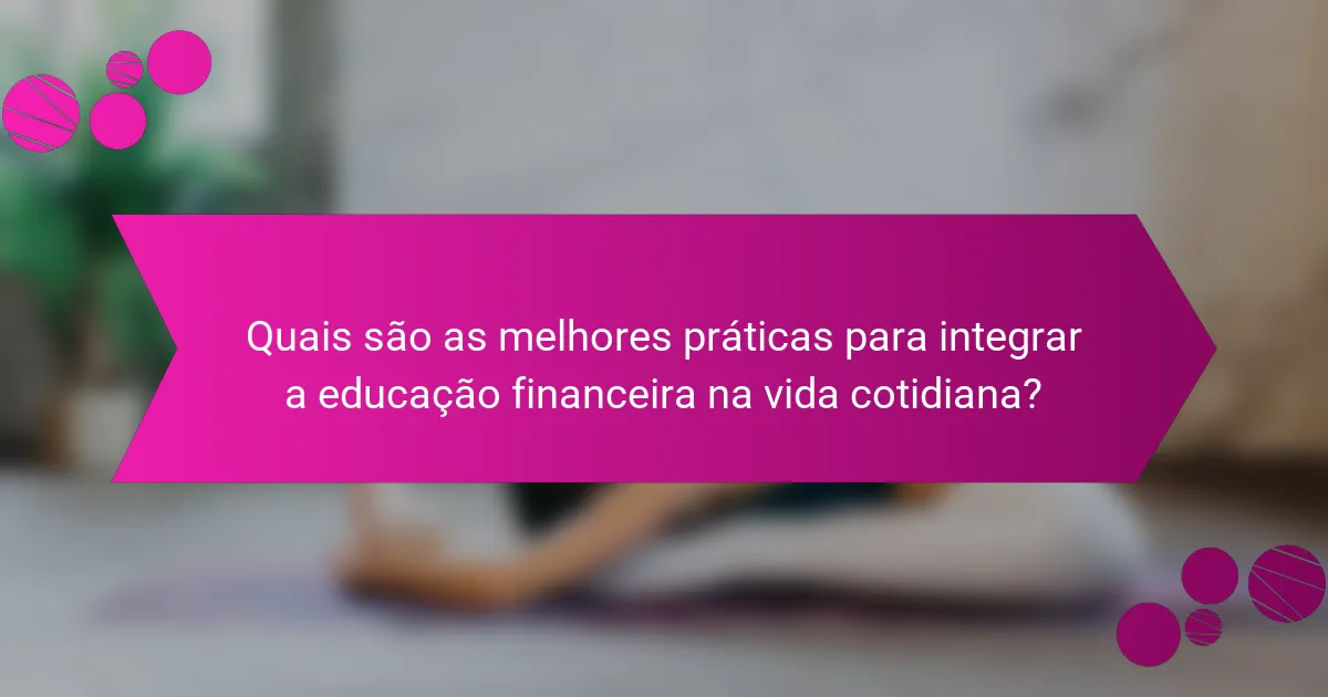 Quais são as melhores práticas para integrar a educação financeira na vida cotidiana?