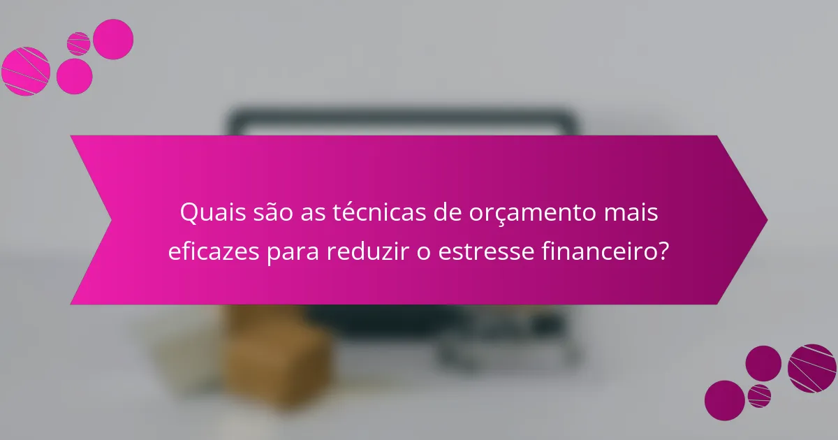 Quais são as técnicas de orçamento mais eficazes para reduzir o estresse financeiro?
