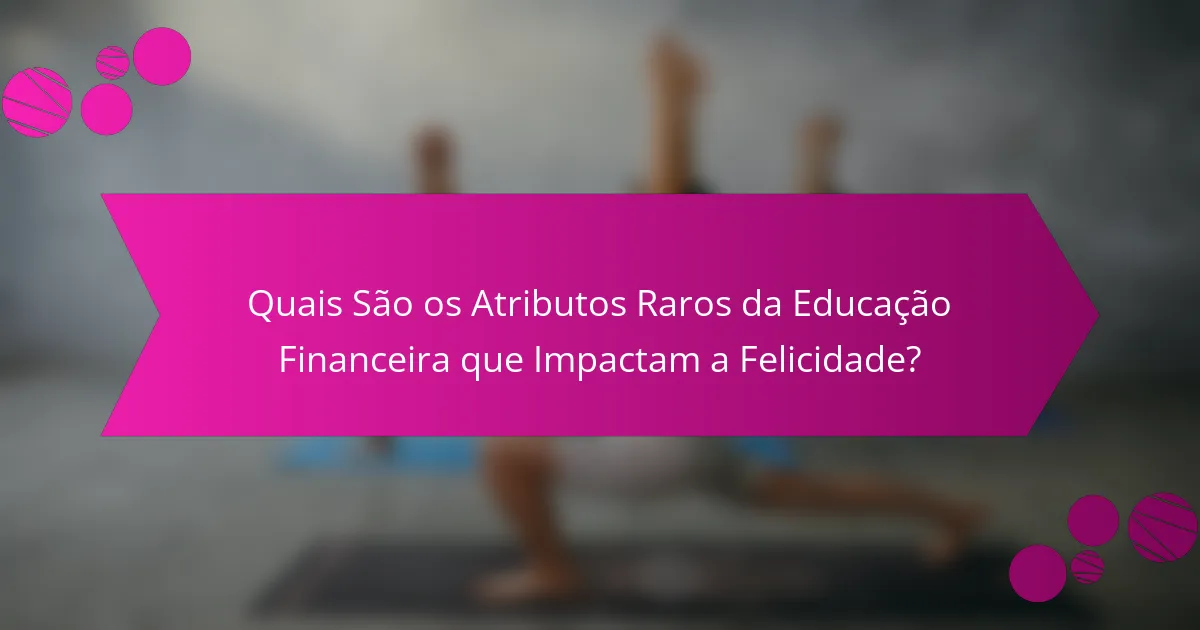 Quais São os Atributos Raros da Educação Financeira que Impactam a Felicidade?