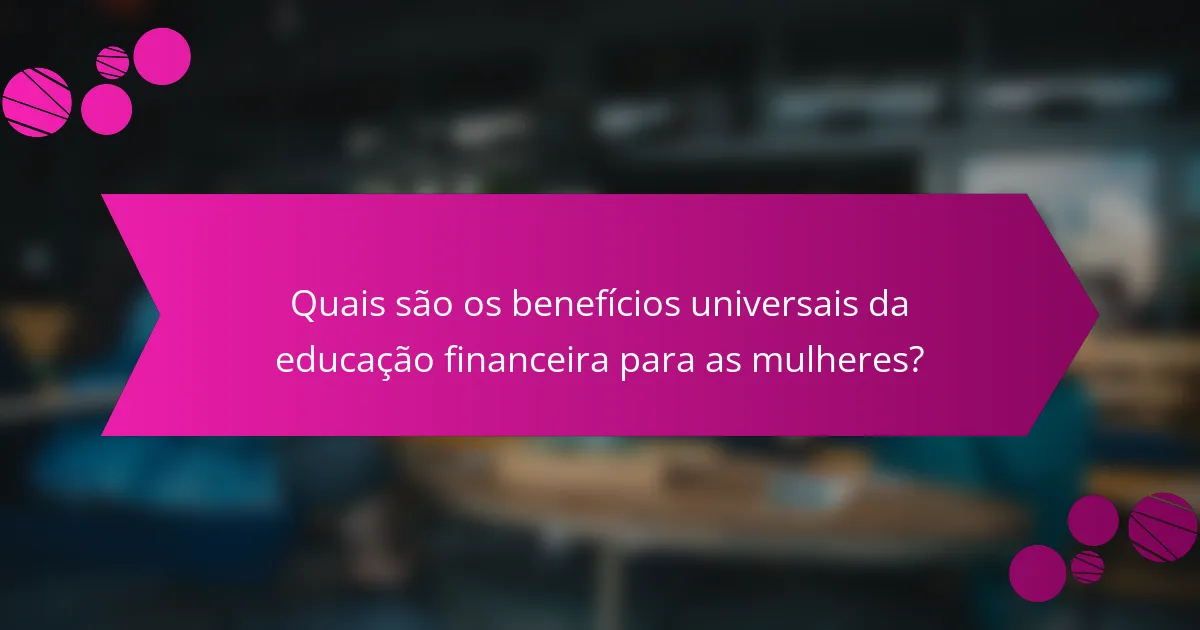 Quais são os benefícios universais da educação financeira para as mulheres?