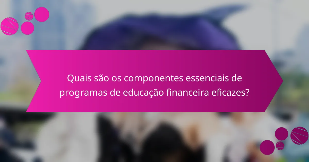 Quais são os componentes essenciais de programas de educação financeira eficazes?