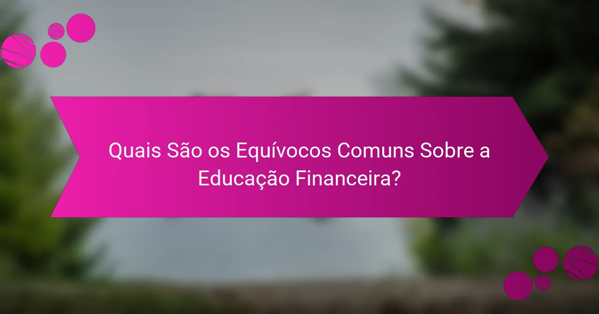 Quais São os Equívocos Comuns Sobre a Educação Financeira?