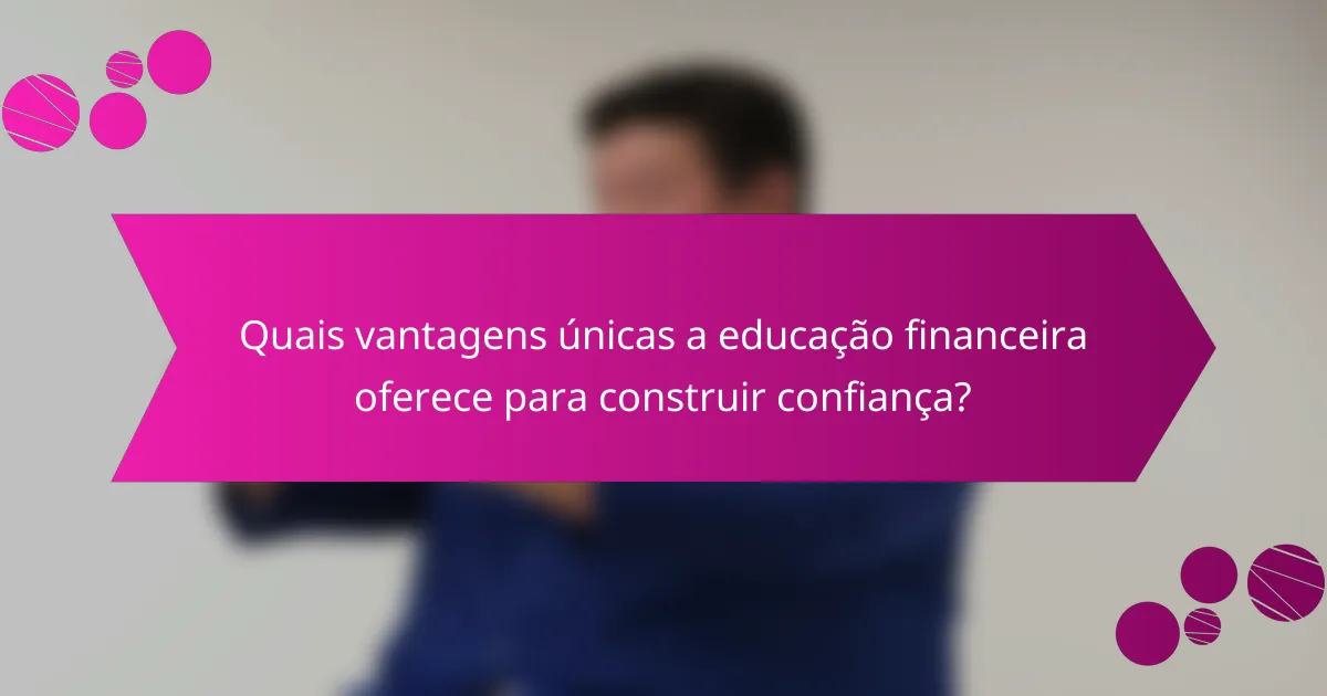 Quais vantagens únicas a educação financeira oferece para construir confiança?